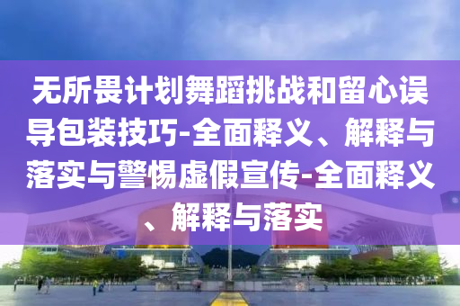 無所畏計劃舞蹈挑戰(zhàn)和留心誤導(dǎo)包裝技巧-全面釋義、解釋與落實與警惕虛假宣傳-全面釋義、解釋與落實