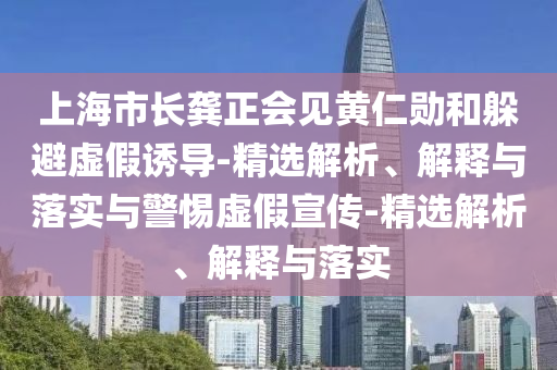 上海市長龔正會(huì)見黃仁勛和躲避虛假誘導(dǎo)-精選解析、解釋與落實(shí)與警惕虛假宣傳-精選解析、解釋與落實(shí)