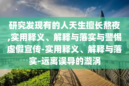 研究發(fā)現(xiàn)有的人天生擅長熬夜,實(shí)用釋義、解釋與落實(shí)與警惕虛假宣傳-實(shí)用釋義、解釋與落實(shí)-遠(yuǎn)離誤導(dǎo)的漩渦