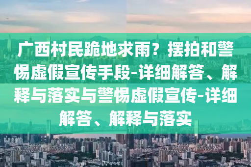 廣西村民跪地求雨？擺拍和警惕虛假宣傳手段-詳細(xì)解答、解釋與落實(shí)與警惕虛假宣傳-詳細(xì)解答、解釋與落實(shí)
