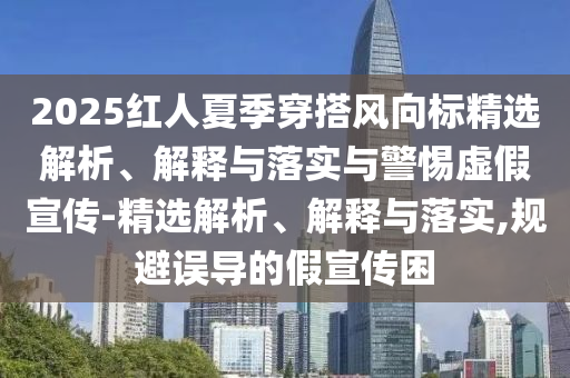 2025紅人夏季穿搭風(fēng)向標(biāo)精選解析、解釋與落實(shí)與警惕虛假宣傳-精選解析、解釋與落實(shí),規(guī)避誤導(dǎo)的假宣傳困