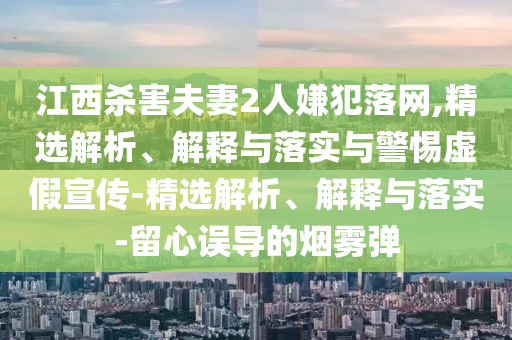 江西殺害夫妻2人嫌犯落網(wǎng),精選解析、解釋與落實與警惕虛假宣傳-精選解析、解釋與落實-留心誤導(dǎo)的煙霧彈