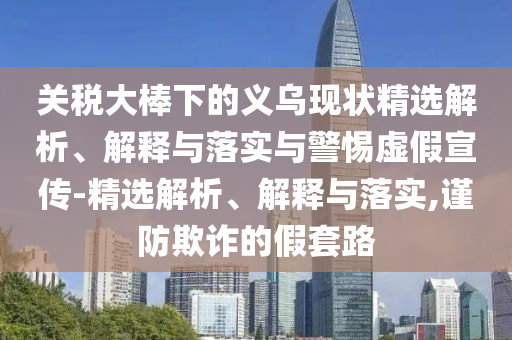 關(guān)稅大棒下的義烏現(xiàn)狀精選解析、解釋與落實(shí)與警惕虛假宣傳-精選解析、解釋與落實(shí),謹(jǐn)防欺詐的假套路