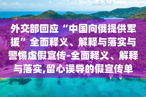 外交部回應(yīng)“中國(guó)向俄提供軍援”全面釋義、解釋與落實(shí)與警惕虛假宣傳-全面釋義、解釋與落實(shí),留心誤導(dǎo)的假宣傳單