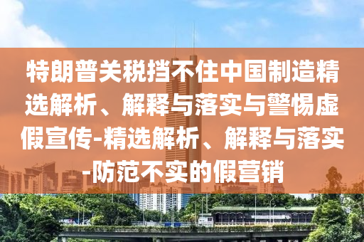 特朗普關(guān)稅擋不住中國制造精選解析、解釋與落實(shí)與警惕虛假宣傳-精選解析、解釋與落實(shí)-防范不實(shí)的假營銷