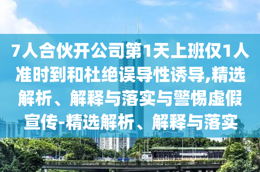 7人合伙開公司第1天上班僅1人準(zhǔn)時到和杜絕誤導(dǎo)性誘導(dǎo),精選解析、解釋與落實與警惕虛假宣傳-精選解析、解釋與落實