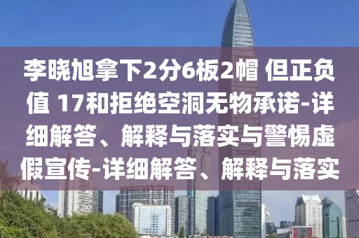 李曉旭拿下2分6板2帽 但正負值 17和拒絕空洞無物承諾-詳細解答、解釋與落實與警惕虛假宣傳-詳細解答、解釋與落實