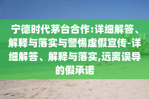 寧德時代茅臺合作:詳細(xì)解答、解釋與落實(shí)與警惕虛假宣傳-詳細(xì)解答、解釋與落實(shí),遠(yuǎn)離誤導(dǎo)的假承諾