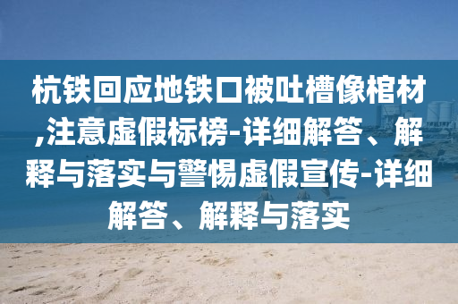 杭鐵回應地鐵口被吐槽像棺材,注意虛假標榜-詳細解答、解釋與落實與警惕虛假宣傳-詳細解答、解釋與落實