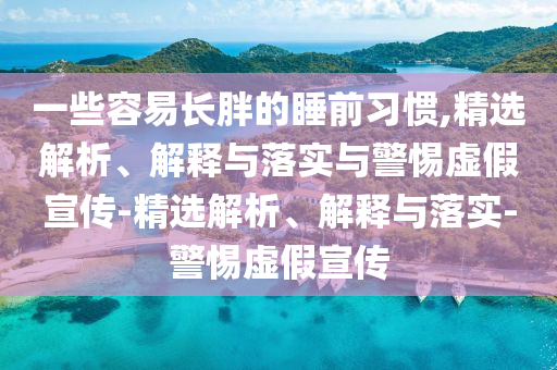 一些容易長胖的睡前習(xí)慣,精選解析、解釋與落實(shí)與警惕虛假宣傳-精選解析、解釋與落實(shí)-警惕虛假宣傳