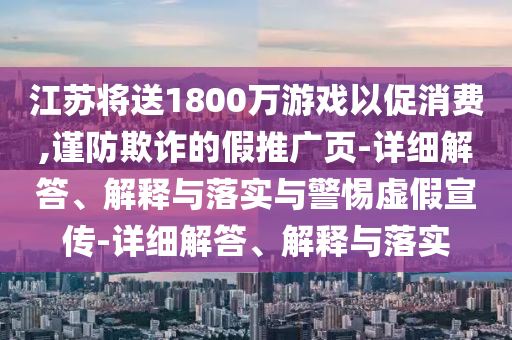 江蘇將送1800萬游戲以促消費,謹防欺詐的假推廣頁-詳細解答、解釋與落實與警惕虛假宣傳-詳細解答、解釋與落實