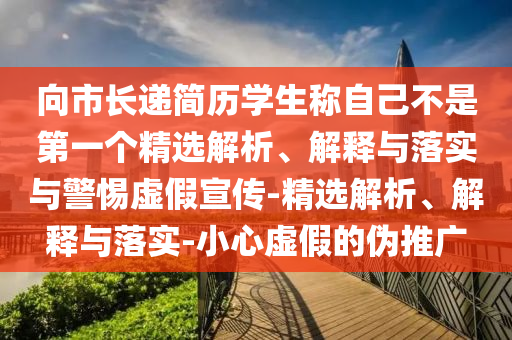 向市長遞簡歷學(xué)生稱自己不是第一個精選解析、解釋與落實(shí)與警惕虛假宣傳-精選解析、解釋與落實(shí)-小心虛假的偽推廣