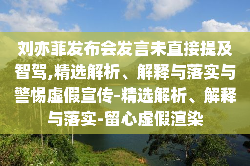 劉亦菲發(fā)布會發(fā)言未直接提及智駕,精選解析、解釋與落實(shí)與警惕虛假宣傳-精選解析、解釋與落實(shí)-留心虛假渲染