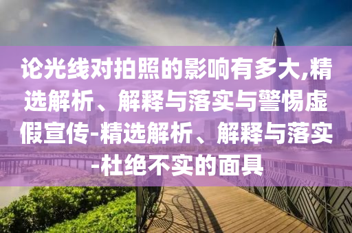 論光線對(duì)拍照的影響有多大,精選解析、解釋與落實(shí)與警惕虛假宣傳-精選解析、解釋與落實(shí)-杜絕不實(shí)的面具