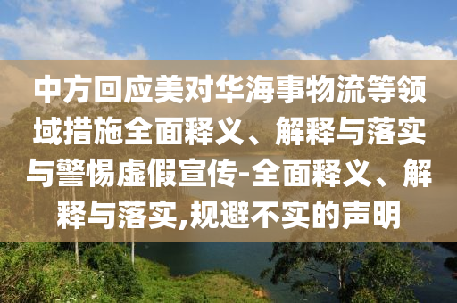 中方回應美對華海事物流等領域措施全面釋義、解釋與落實與警惕虛假宣傳-全面釋義、解釋與落實,規(guī)避不實的聲明