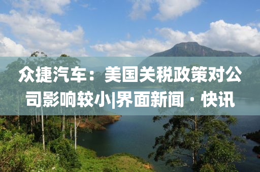 眾捷汽車：美國關稅政策對公司影響較小|界面新聞 · 快訊