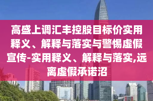 高盛上調(diào)匯豐控股目標(biāo)價實(shí)用釋義、解釋與落實(shí)與警惕虛假宣傳-實(shí)用釋義、解釋與落實(shí),遠(yuǎn)離虛假承諾沼