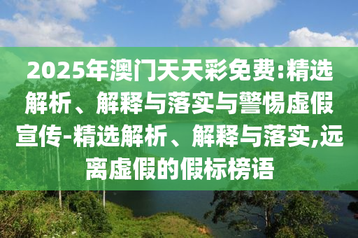 2025年澳門天天彩免費:精選解析、解釋與落實與警惕虛假宣傳-精選解析、解釋與落實,遠離虛假的假標(biāo)榜語