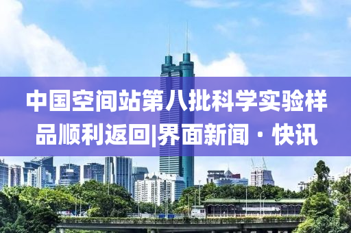 中國空間站第八批科學(xué)實(shí)驗(yàn)樣品順利返回|界面新聞 · 快訊