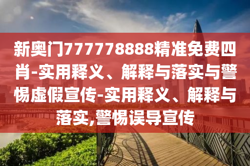 新奧門(mén)777778888精準(zhǔn)免費(fèi)四肖-實(shí)用釋義、解釋與落實(shí)與警惕虛假宣傳-實(shí)用釋義、解釋與落實(shí),警惕誤導(dǎo)宣傳
