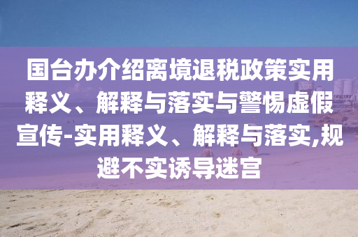國臺辦介紹離境退稅政策實用釋義、解釋與落實與警惕虛假宣傳-實用釋義、解釋與落實,規(guī)避不實誘導迷宮