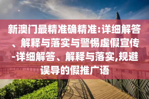 新澳門最精準(zhǔn)確精準(zhǔn):詳細(xì)解答、解釋與落實(shí)與警惕虛假宣傳-詳細(xì)解答、解釋與落實(shí),規(guī)避誤導(dǎo)的假推廣語