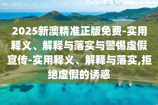 2025新澳精準(zhǔn)正版免費-實用釋義、解釋與落實與警惕虛假宣傳-實用釋義、解釋與落實,拒絕虛假的誘惑