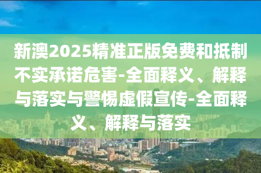 新澳2025精準(zhǔn)正版免費(fèi)和抵制不實(shí)承諾危害-全面釋義、解釋與落實(shí)與警惕虛假宣傳-全面釋義、解釋與落實(shí)