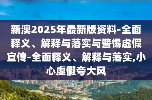 新澳2025年最新版資料-全面釋義、解釋與落實與警惕虛假宣傳-全面釋義、解釋與落實,小心虛假夸大風(fēng)