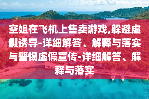 空姐在飛機(jī)上售賣游戲,躲避虛假誘導(dǎo)-詳細(xì)解答、解釋與落實(shí)與警惕虛假宣傳-詳細(xì)解答、解釋與落實(shí)