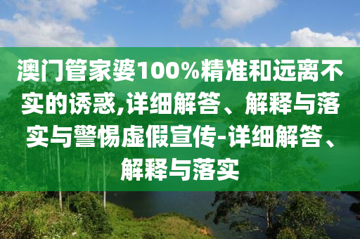 澳門管家婆100%精準(zhǔn)和遠離不實的誘惑,詳細解答、解釋與落實與警惕虛假宣傳-詳細解答、解釋與落實