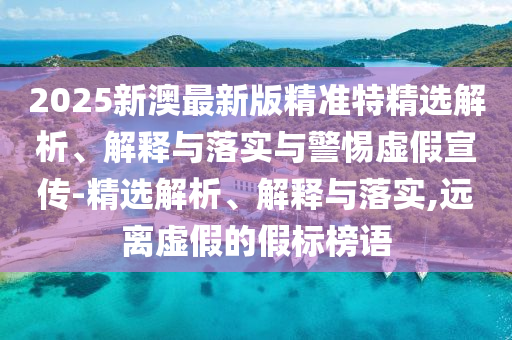 2025新澳最新版精準(zhǔn)特精選解析、解釋與落實(shí)與警惕虛假宣傳-精選解析、解釋與落實(shí),遠(yuǎn)離虛假的假標(biāo)榜語(yǔ)