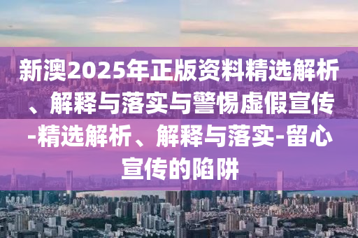 新澳2025年正版資料精選解析、解釋與落實(shí)與警惕虛假宣傳-精選解析、解釋與落實(shí)-留心宣傳的陷阱
