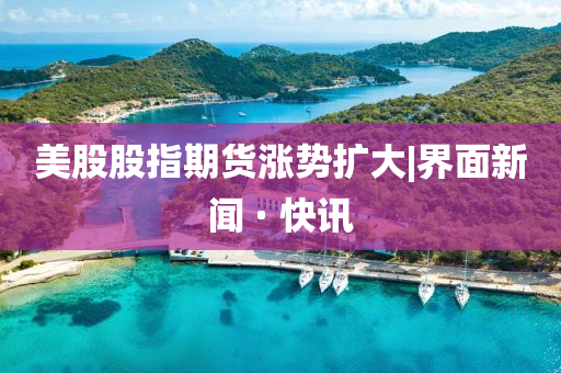 美股股指期貨漲勢(shì)擴(kuò)大|界面新聞 · 快訊