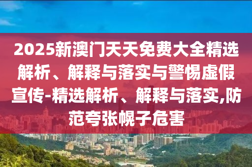 2025新澳門(mén)天天免費(fèi)大全精選解析、解釋與落實(shí)與警惕虛假宣傳-精選解析、解釋與落實(shí),防范夸張幌子危害