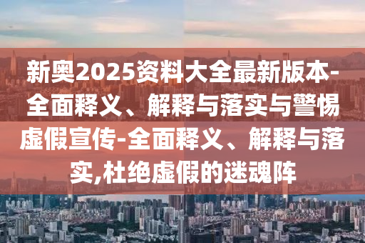 新奧2025資料大全最新版本-全面釋義、解釋與落實(shí)與警惕虛假宣傳-全面釋義、解釋與落實(shí),杜絕虛假的迷魂陣