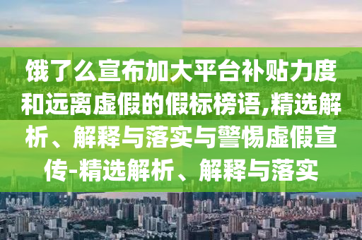 餓了么宣布加大平臺補貼力度和遠離虛假的假標榜語,精選解析、解釋與落實與警惕虛假宣傳-精選解析、解釋與落實