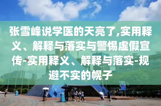 張雪峰說學(xué)醫(yī)的天亮了,實用釋義、解釋與落實與警惕虛假宣傳-實用釋義、解釋與落實-規(guī)避不實的幌子