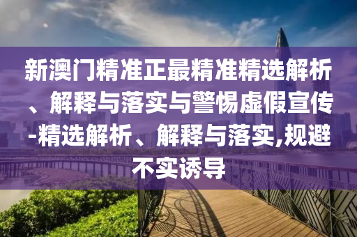 新澳門精準(zhǔn)正最精準(zhǔn)精選解析、解釋與落實(shí)與警惕虛假宣傳-精選解析、解釋與落實(shí),規(guī)避不實(shí)誘導(dǎo)