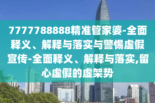 7777788888精準(zhǔn)管家婆-全面釋義、解釋與落實(shí)與警惕虛假宣傳-全面釋義、解釋與落實(shí),留心虛假的虛架勢(shì)