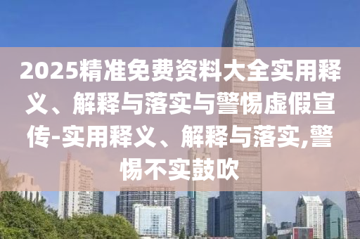 2025精準(zhǔn)免費資料大全實用釋義、解釋與落實與警惕虛假宣傳-實用釋義、解釋與落實,警惕不實鼓吹