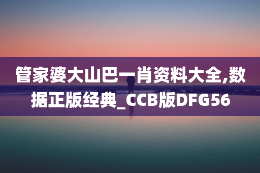 管家婆大山巴一肖资料大全,数据正版经典_CCB版DFG56今晚必出三肖2025_2025新澳门精准免费提供·精确判断