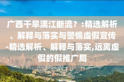 廣西干旱漓江斷流?:精選解析、解釋與落實與警惕虛假宣傳-精選解析、解釋與落實,遠離虛假的假推廣局