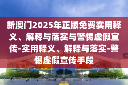 新澳門2025年正版免費(fèi)實(shí)用釋義、解釋與落實(shí)與警惕虛假宣傳-實(shí)用釋義、解釋與落實(shí)-警惕虛假宣傳手段