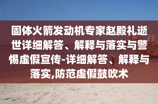 固體火箭發(fā)動(dòng)機(jī)專家趙殿禮逝世詳細(xì)解答、解釋與落實(shí)與警惕虛假宣傳-詳細(xì)解答、解釋與落實(shí),防范虛假鼓吹術(shù)