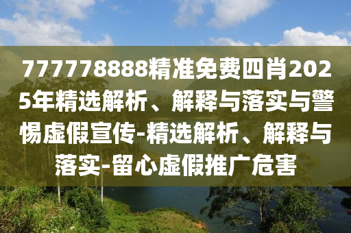 777778888精準免費四肖2025年精選解析、解釋與落實與警惕虛假宣傳-精選解析、解釋與落實-留心虛假推廣危害