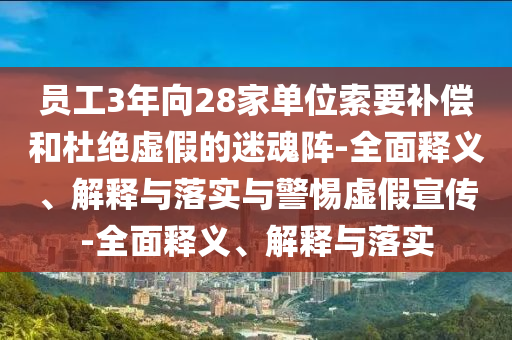員工3年向28家單位索要補(bǔ)償和杜絕虛假的迷魂陣-全面釋義、解釋與落實(shí)與警惕虛假宣傳-全面釋義、解釋與落實(shí)