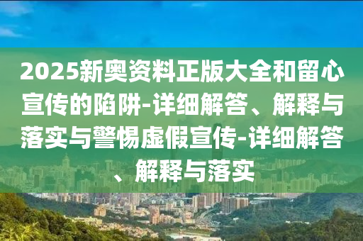 2025新奧資料正版大全和留心宣傳的陷阱-詳細解答、解釋與落實與警惕虛假宣傳-詳細解答、解釋與落實