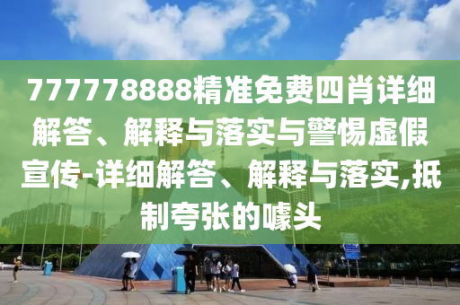 777778888精準(zhǔn)免費(fèi)四肖詳細(xì)解答、解釋與落實(shí)與警惕虛假宣傳-詳細(xì)解答、解釋與落實(shí),抵制夸張的噱頭