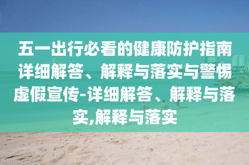 五一出行必看的健康防護(hù)指南詳細(xì)解答、解釋與落實(shí)與警惕虛假宣傳-詳細(xì)解答、解釋與落實(shí),解釋與落實(shí)